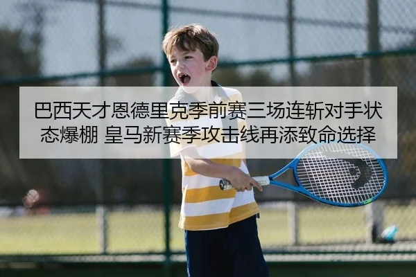 巴西天才恩德里克季前赛三场连斩对手状态爆棚 皇马新赛季攻击线再添致命选择